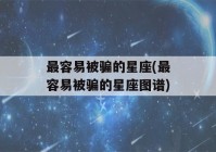 最容易被骗的星座(最容易被骗的星座图谱)