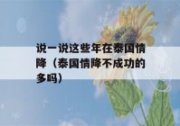 说一说这些年在泰国情降（泰国情降不成功的多吗）