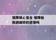 情降锁心复合 情降能挽回破碎的感情吗