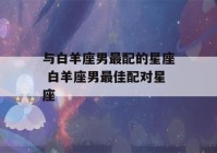 与白羊座男最配的星座 白羊座男最佳配对星座