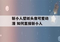 斩小人壁纸头像可爱动漫 如何直接斩小人