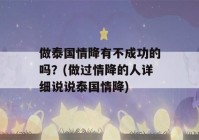 做泰国情降有不成功的吗？(做过情降的人详细说说泰国情降)