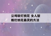 公鸡斩烂桃花 女人斩断烂桃花最灵的方法