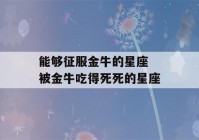 能够征服金牛的星座 被金牛吃得死死的星座