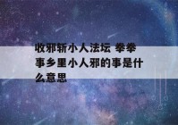 收邪斩小人法坛 拳拳事乡里小人邪的事是什么意思