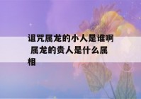 诅咒属龙的小人是谁啊 属龙的贵人是什么属相