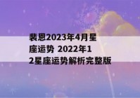 裴恩2023年4月星座运势 2022年12星座运势解析完整版