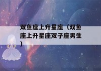 双鱼座上升星座（双鱼座上升星座双子座男生）