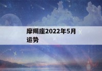 摩羯座2022年5月运势(摩羯座2022年5月运势星座屋)