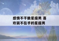 感情不干脆星座男 喜欢装不在乎的星座男