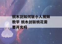 桃木剑如何斩小人视频教学 桃木剑斩桃花需要开光吗