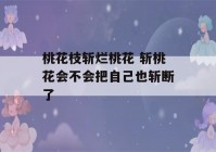 桃花枝斩烂桃花 斩桃花会不会把自己也斩断了