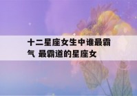 十二星座女生中谁最霸气 最霸道的星座女