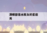 满眼都是水瓶女的星座男(满眼都是水瓶女的星座男狮子)