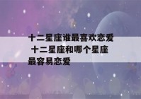 十二星座谁最喜欢恋爱 十二星座和哪个星座最容易恋爱