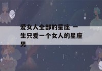 爱女人全部的星座 一生只爱一个女人的星座男