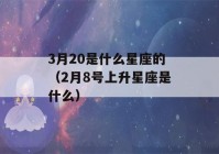 3月20是什么星座的（2月8号上升星座是什么）