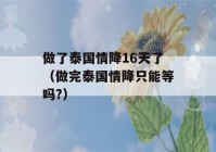 做了泰国情降16天了（做完泰国情降只能等吗?）