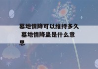 墓地情降可以维持多久 墓地情降蛊是什么意思