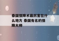 泰国情降术最厉害在什么地方 泰国有名的情降大师