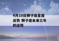 4月10日狮子座星座运势 狮子座未来三年的运势