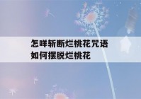 怎咩斩断烂桃花咒语 如何摆脱烂桃花