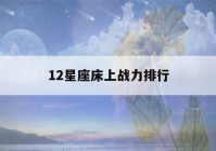 12星座床上战力排行(12星座战力排行榜)