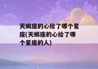 天蝎座的心给了哪个星座(天蝎座的心给了哪个星座的人)