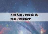 不给人面子的星座 最好面子的星座女