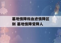 墓地情降和血迹情降区别 墓地情降受降人