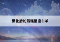 黑化后的最强星座白羊(黑化后最强星座白羊座)