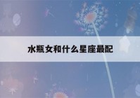 水瓶女和什么星座最配(水瓶女和什么星座最配对指数)