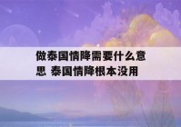 做泰国情降需要什么意思 泰国情降根本没用