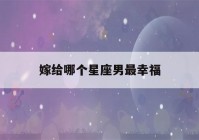 嫁给哪个星座男最幸福(巨蟹女嫁给哪个星座男最幸福)