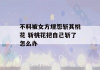 不料被女方埋怨斩其桃花 斩桃花把自己斩了怎么办