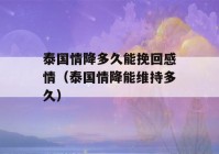 泰国情降多久能挽回感情（泰国情降能维持多久）