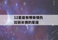 12星座有哪些情伤 比较长情的星座