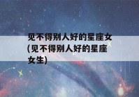 见不得别人好的星座女(见不得别人好的星座女生)