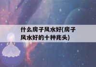 什么房子风水好(房子风水好的十种兆头)