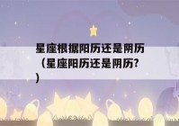 星座根据阳历还是阴历（星座阳历还是阴历?）