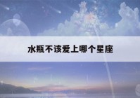 水瓶不该爱上哪个星座(水瓶座不该爱的三大星座)