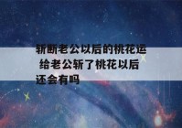 斩断老公以后的桃花运 给老公斩了桃花以后还会有吗