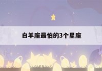 白羊座最怕的3个星座(白羊座最讨厌的星座)