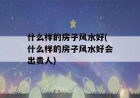 什么样的房子风水好(什么样的房子风水好会出贵人)