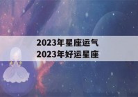 2023年星座运气 2023年好运星座