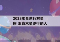 2023木星逆行对星座 本命木星逆行的人