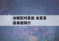 水瓶配对星座 金星星座美貌排行