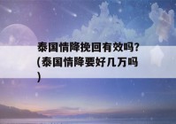 泰国情降挽回有效吗？(泰国情降要好几万吗)