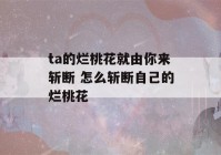 ta的烂桃花就由你来斩断 怎么斩断自己的烂桃花