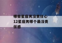 哪些星座男没责任心 12星座男哪个最没责任感